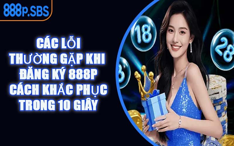 Các Lỗi Thường Gặp Khi Đăng Ký 888P & Cách Khắc Phục Trong 10 Giây