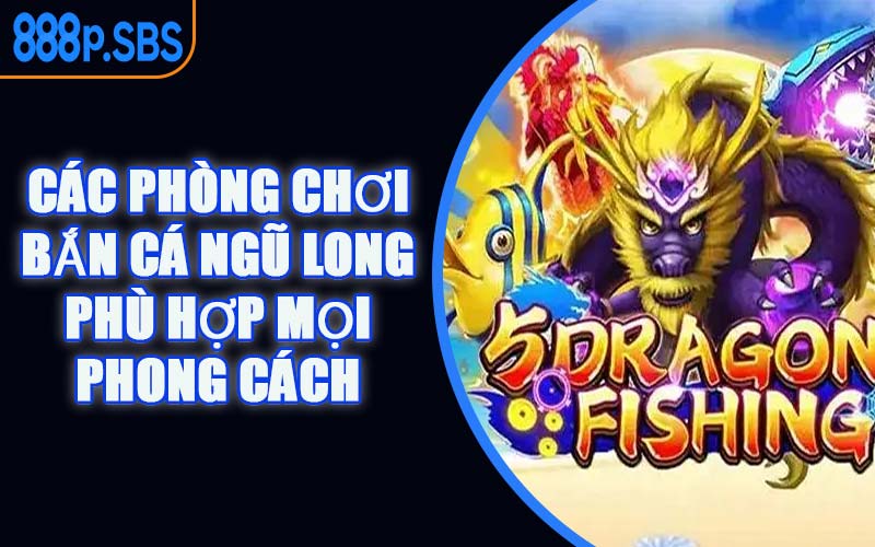Các Phòng Chơi Bắn Cá Ngũ Long Phù Hợp Mọi Phong Cách