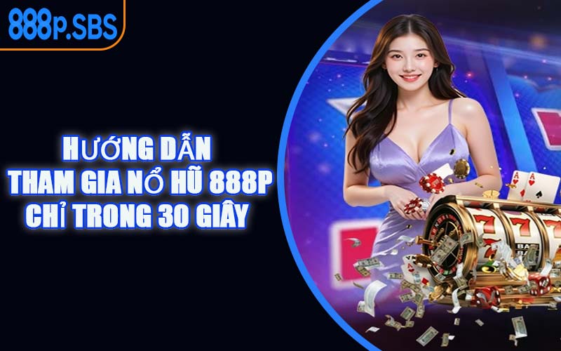 Hướng Dẫn Tham Gia Nổ Hũ 888P Chỉ Trong 30 Giây