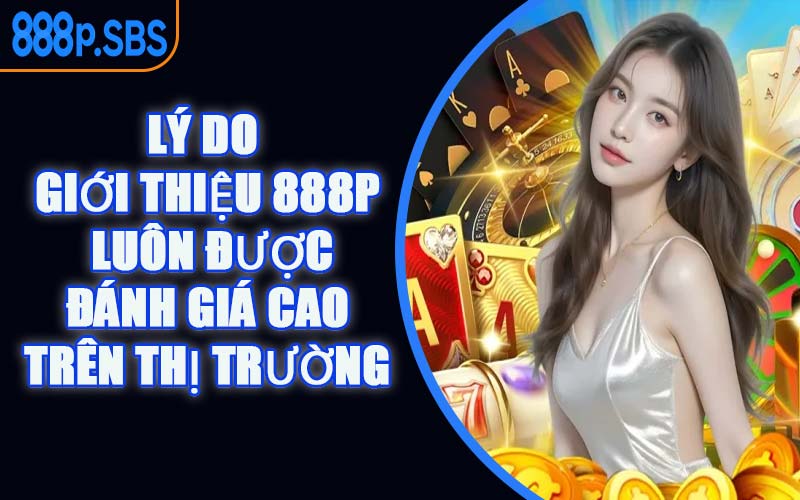 Lý Do Giới Thiệu 888P Luôn Được Đánh Giá Cao Trên Thị Trường