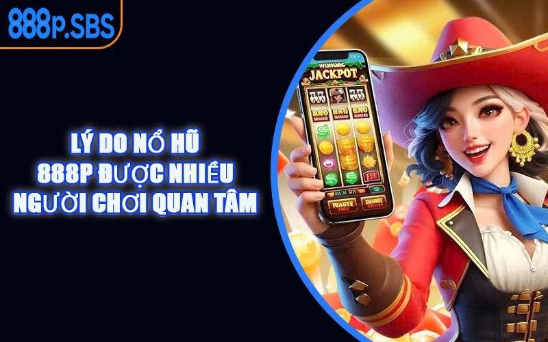 Lý Do Nổ Hũ 888P Được Nhiều Người Chơi Quan Tâm