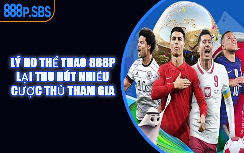 Lý Do Thể Thao 888P Lại Thu Hút Nhiều Cược Thủ Tham Gia