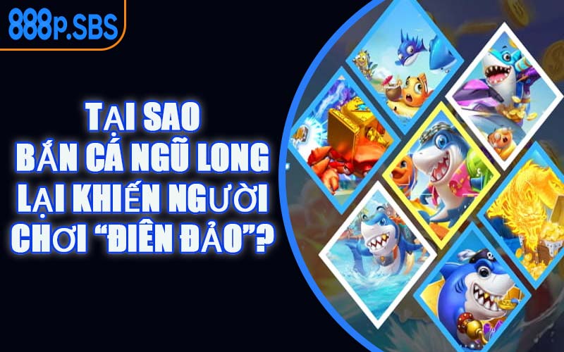 Tại Sao Bắn Cá Ngũ Long Lại Khiến Người Chơi “Điên Đảo”?