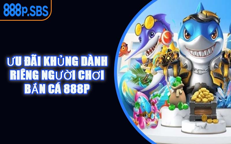 Ưu Đãi Khủng Dành Riêng Người Chơi Bắn Cá 888P