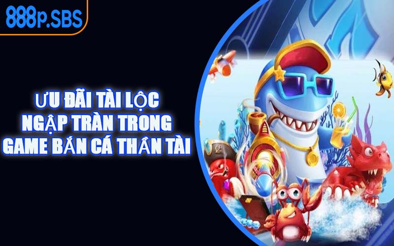 Ưu Đãi Tài Lộc Ngập Tràn Trong Game Bắn Cá Thần Tài