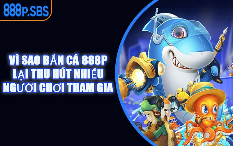 Vì Sao Bắn Cá 888P Lại Thu Hút Nhiều Người Chơi Tham Gia