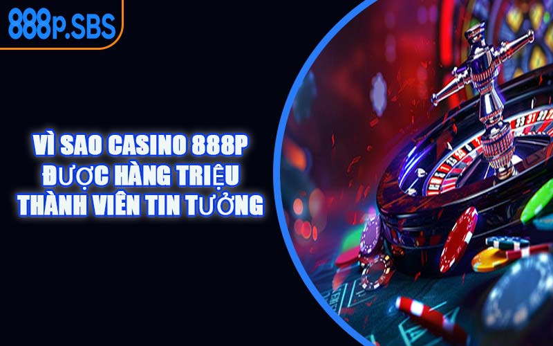 Vì Sao Casino 888P Được Hàng Triệu Thành Viên Tin Tưởng