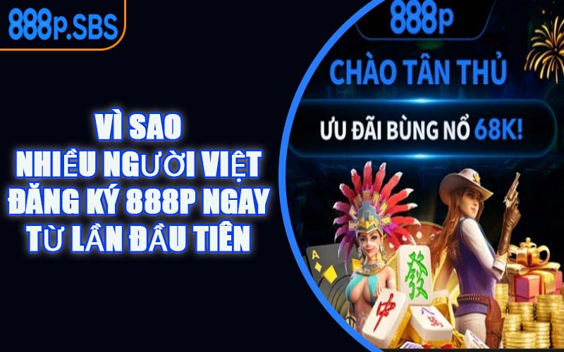 Vì Sao Nhiều Người Việt Đăng Ký 888P Ngay Từ Lần Đầu Tiên